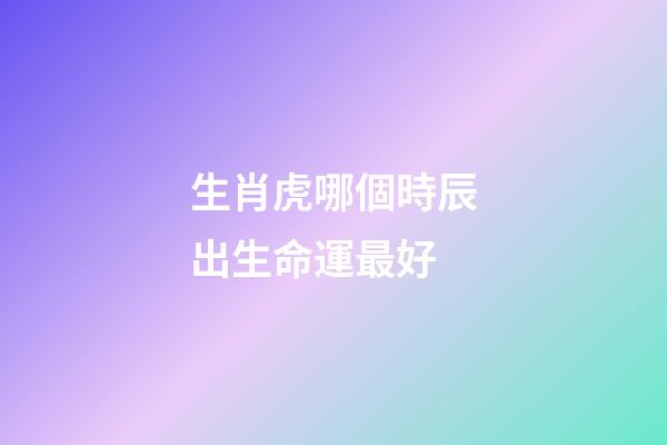 生肖虎哪個時辰出生命運最好