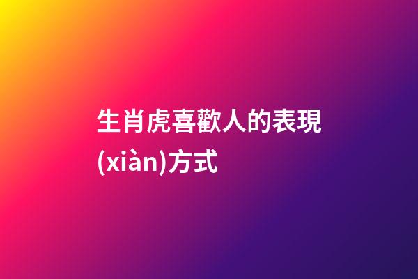 生肖虎喜歡人的表現(xiàn)方式