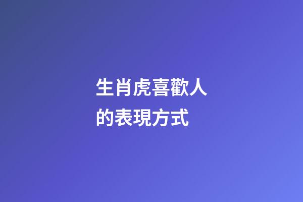 生肖虎喜歡人的表現方式