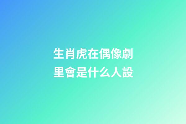 生肖虎在偶像劇里會是什么人設