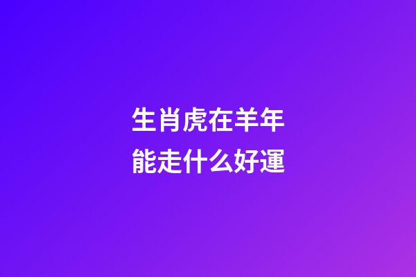 生肖虎在羊年能走什么好運