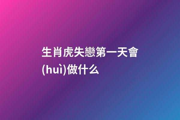 生肖虎失戀第一天會(huì)做什么