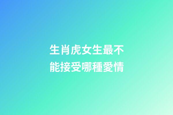 生肖虎女生最不能接受哪種愛情