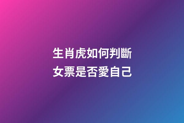 生肖虎如何判斷女票是否愛自己