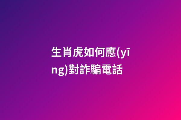 生肖虎如何應(yīng)對詐騙電話