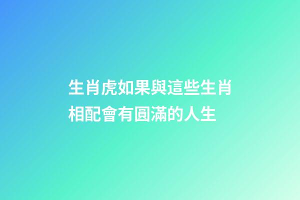 生肖虎如果與這些生肖相配會有圓滿的人生