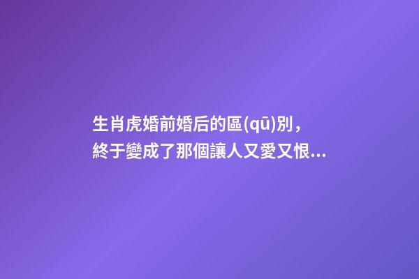 生肖虎婚前婚后的區(qū)別，終于變成了那個讓人又愛又恨的摳腳大漢