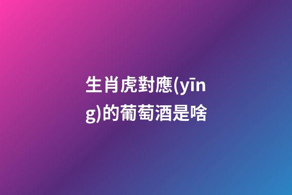 生肖虎對應(yīng)的葡萄酒是啥