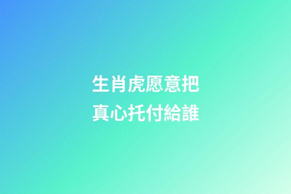 生肖虎愿意把真心托付給誰