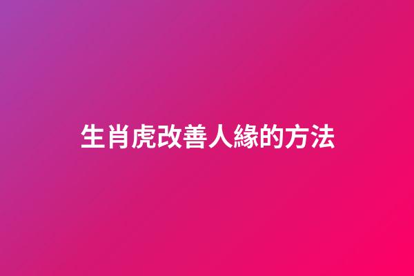 生肖虎改善人緣的方法