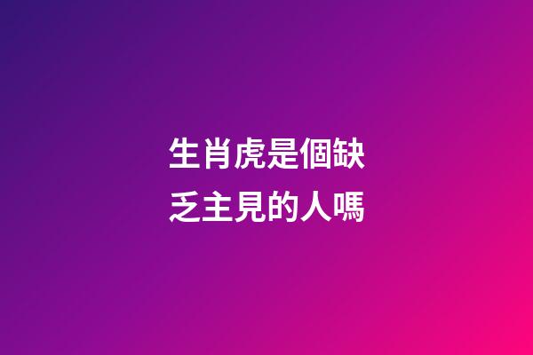 生肖虎是個缺乏主見的人嗎