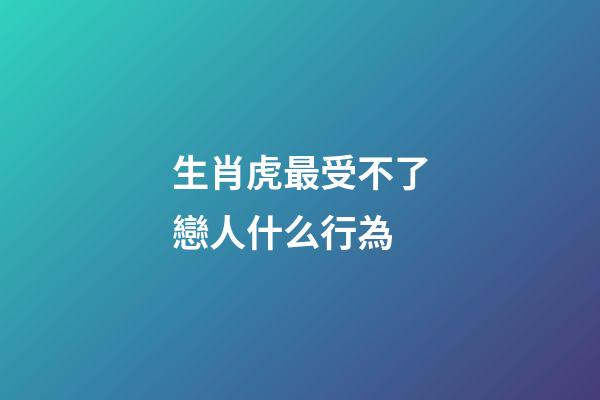 生肖虎最受不了戀人什么行為