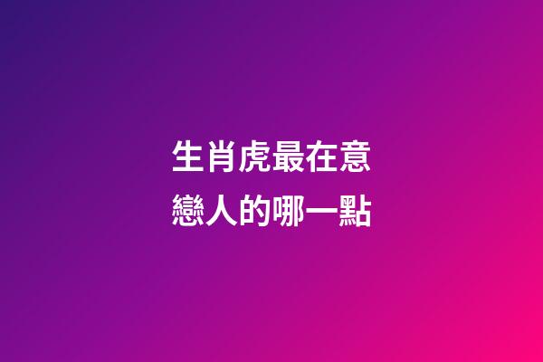 生肖虎最在意戀人的哪一點
