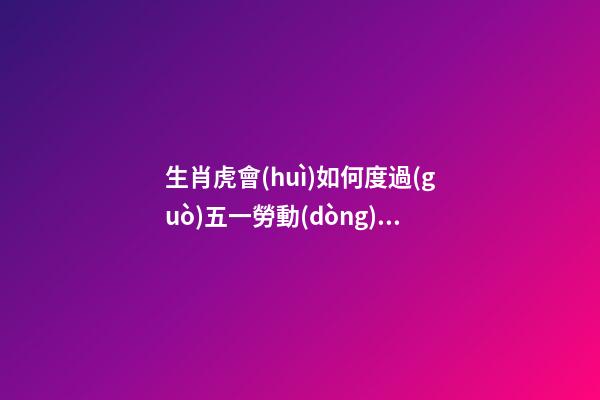 生肖虎會(huì)如何度過(guò)五一勞動(dòng)節(jié)