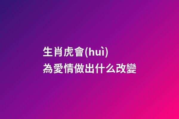 生肖虎會(huì)為愛情做出什么改變