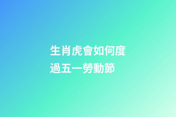 生肖虎會如何度過五一勞動節