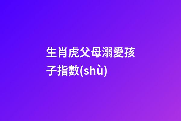 生肖虎父母溺愛孩子指數(shù)