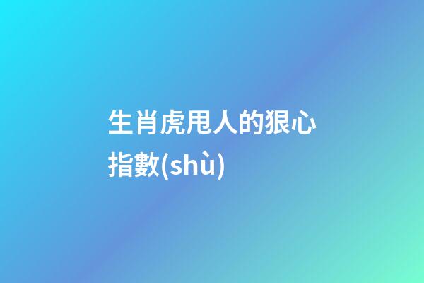 生肖虎甩人的狠心指數(shù)