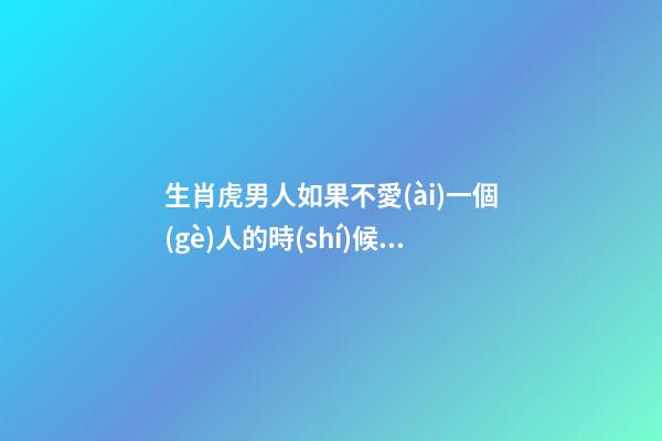 生肖虎男人如果不愛(ài)一個(gè)人的時(shí)候會(huì)有這樣的表現(xiàn)