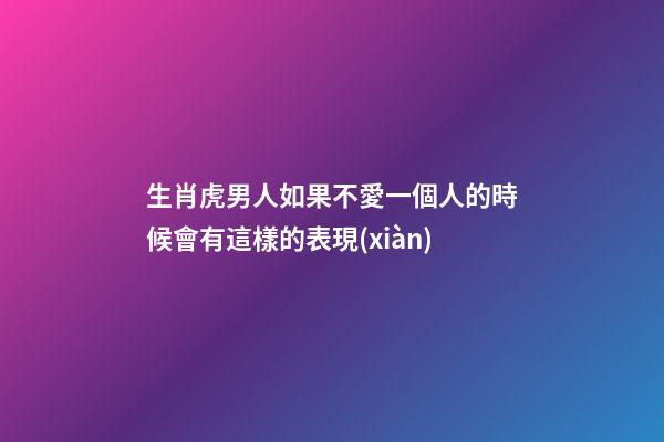 生肖虎男人如果不愛一個人的時候會有這樣的表現(xiàn)