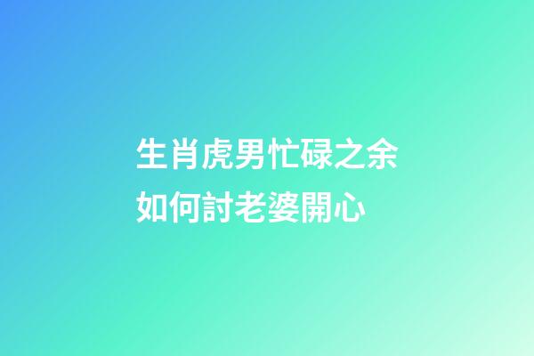 生肖虎男忙碌之余如何討老婆開心