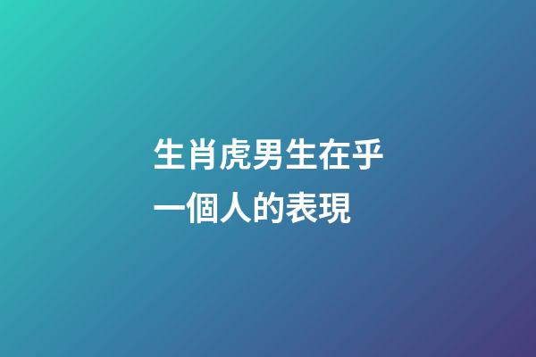 生肖虎男生在乎一個人的表現