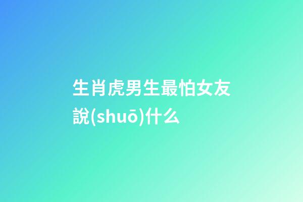 生肖虎男生最怕女友說(shuō)什么