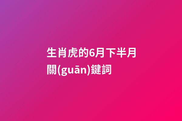 生肖虎的6月下半月關(guān)鍵詞