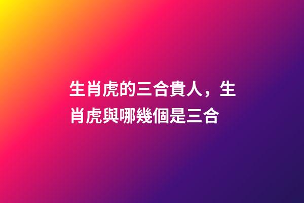 生肖虎的三合貴人，生肖虎與哪幾個是三合