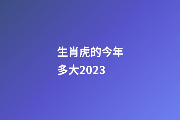 生肖虎的今年多大2023