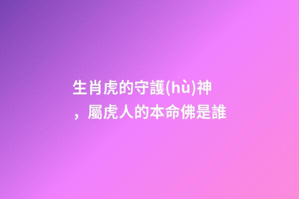 生肖虎的守護(hù)神，屬虎人的本命佛是誰