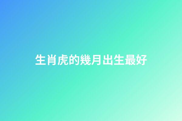 生肖虎的幾月出生最好
