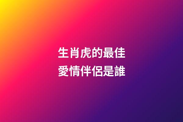 生肖虎的最佳愛情伴侶是誰