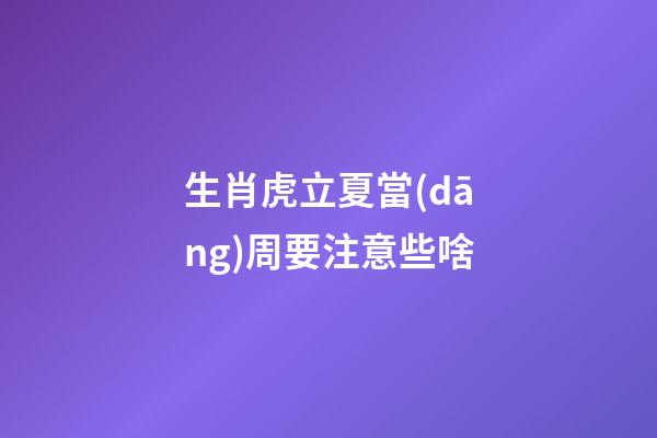 生肖虎立夏當(dāng)周要注意些啥
