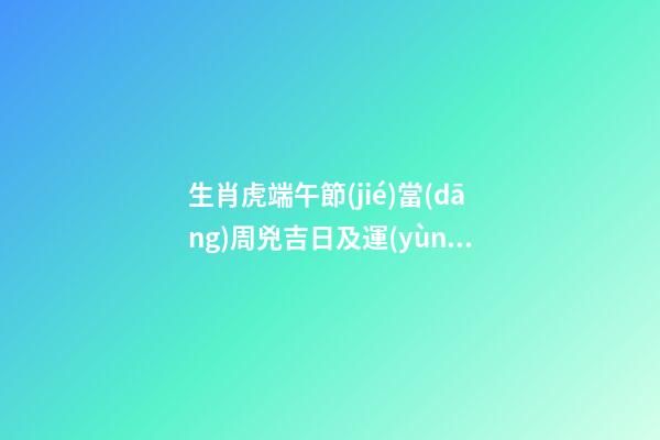 生肖虎端午節(jié)當(dāng)周兇吉日及運(yùn)勢(shì)