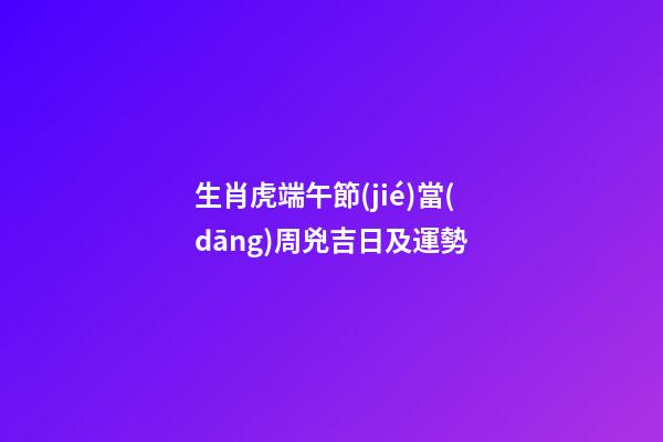 生肖虎端午節(jié)當(dāng)周兇吉日及運勢