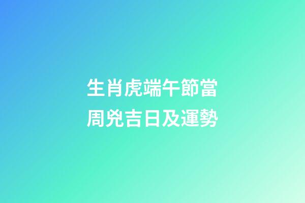 生肖虎端午節當周兇吉日及運勢
