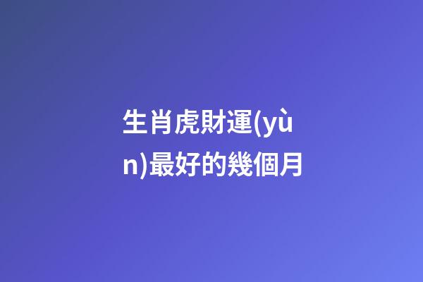 生肖虎財運(yùn)最好的幾個月