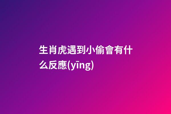 生肖虎遇到小偷會有什么反應(yīng)