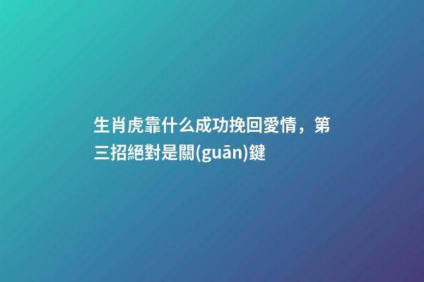 生肖虎靠什么成功挽回愛情，第三招絕對是關(guān)鍵
