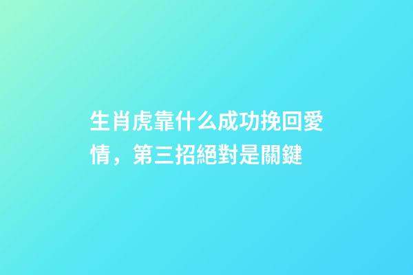 生肖虎靠什么成功挽回愛情，第三招絕對是關鍵