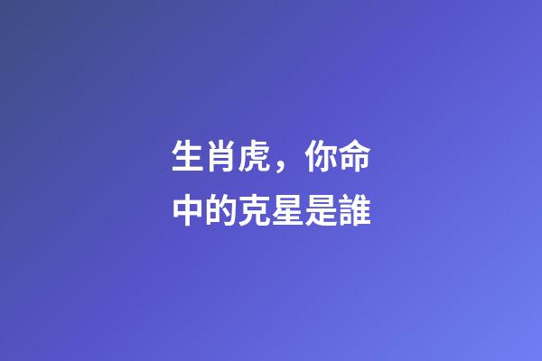 生肖虎，你命中的克星是誰