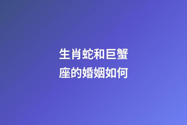 生肖蛇和巨蟹座的婚姻如何-第1張-星座運勢-玄機派