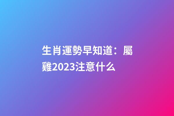 生肖運勢早知道：屬雞2023注意什么