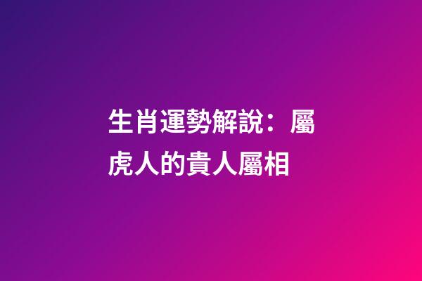 生肖運勢解說：屬虎人的貴人屬相