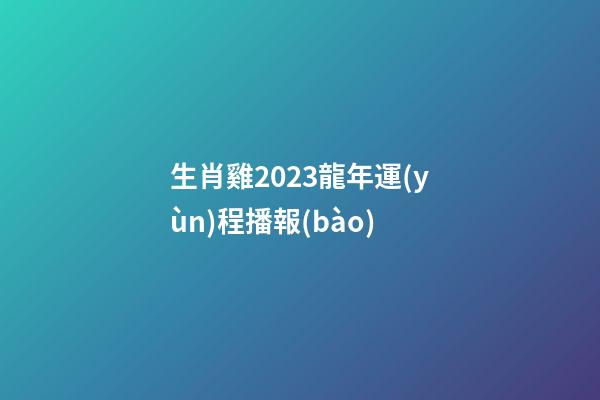 生肖雞2023龍年運(yùn)程播報(bào)