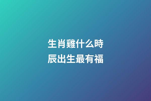 生肖雞什么時辰出生最有福
