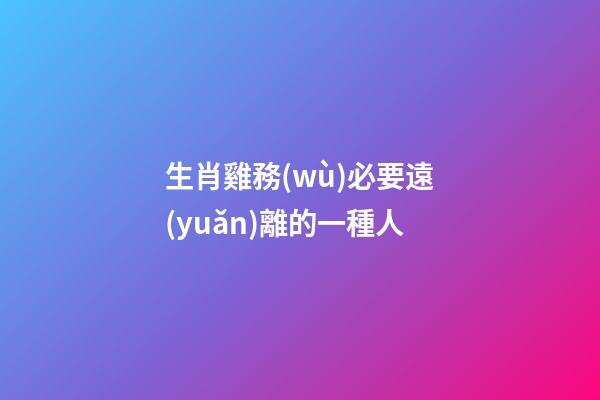 生肖雞務(wù)必要遠(yuǎn)離的一種人