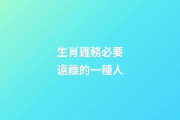 生肖雞務必要遠離的一種人
