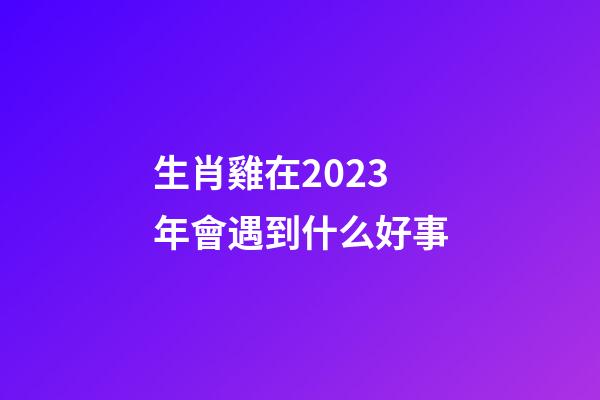 生肖雞在2023年會遇到什么好事